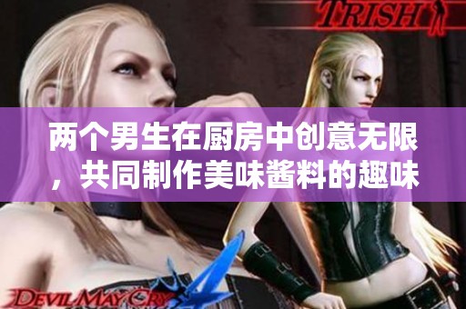 两个男生在厨房中创意无限，共同制作美味酱料的趣味故事