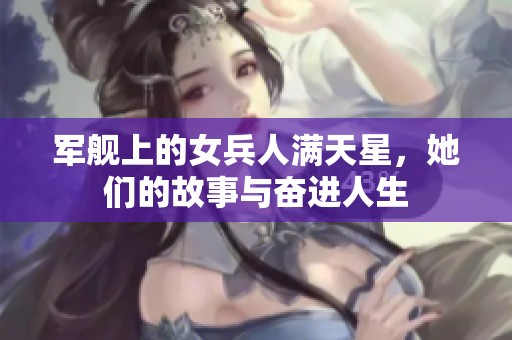 军舰上的女兵人满天星，她们的故事与奋进人生