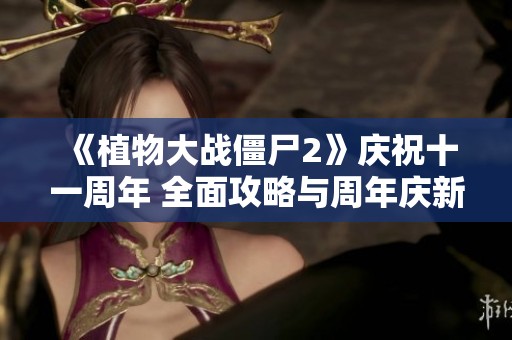 《植物大战僵尸2》庆祝十一周年 全面攻略与周年庆新内容揭秘