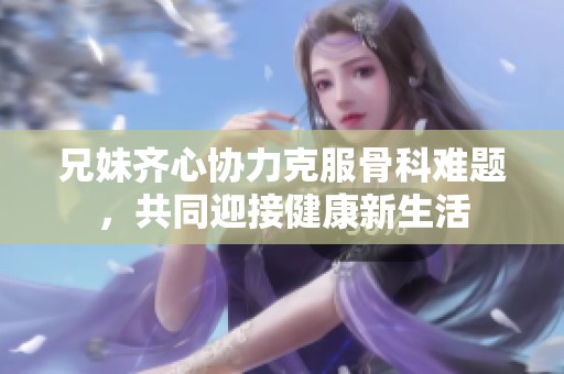 兄妹齐心协力克服骨科难题，共同迎接健康新生活