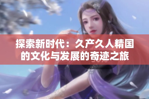 探索新时代：久产久人精国的文化与发展的奇迹之旅