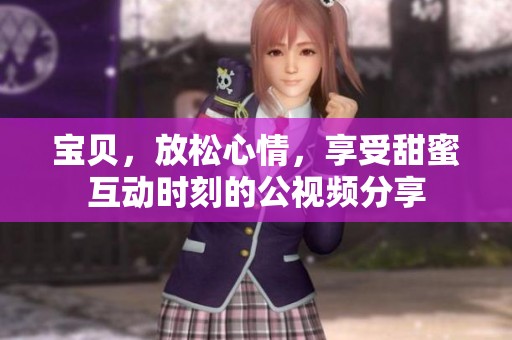 宝贝，放松心情，享受甜蜜互动时刻的公视频分享