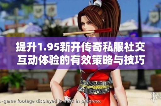 提升1.95新开传奇私服社交互动体验的有效策略与技巧