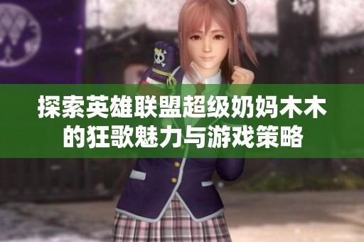 探索英雄联盟超级奶妈木木的狂歌魅力与游戏策略