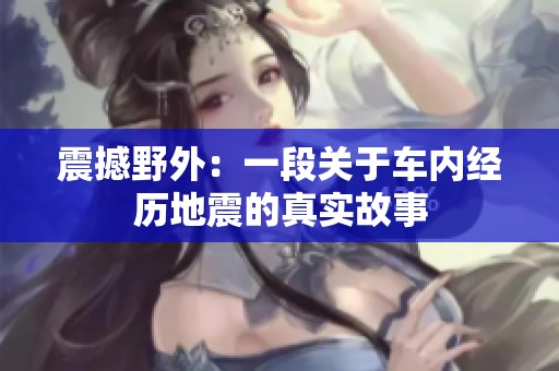 震撼野外：一段关于车内经历地震的真实故事