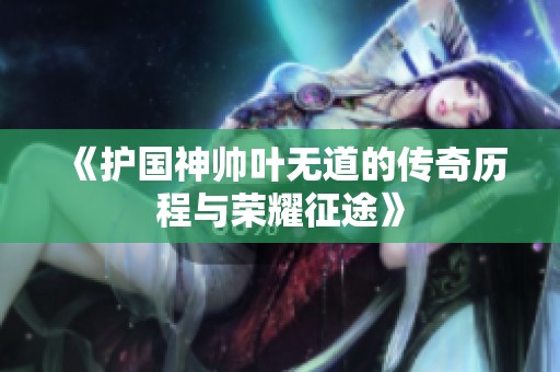 《护国神帅叶无道的传奇历程与荣耀征途》