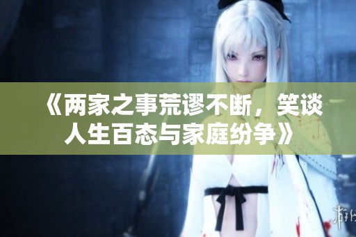 《两家之事荒谬不断，笑谈人生百态与家庭纷争》