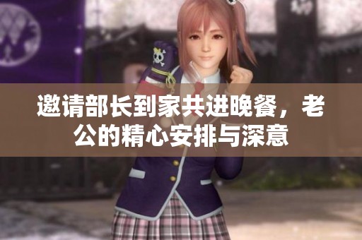 邀请部长到家共进晚餐，老公的精心安排与深意