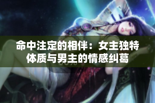 命中注定的相伴：女主独特体质与男主的情感纠葛