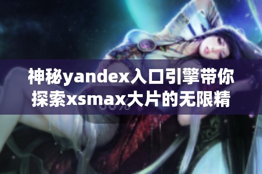神秘yandex入口引擎带你探索xsmax大片的无限精彩