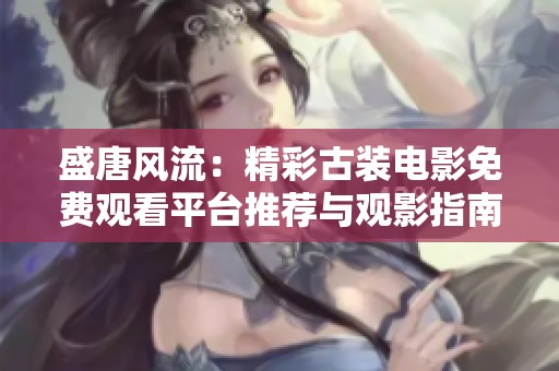 盛唐风流：精彩古装电影免费观看平台推荐与观影指南
