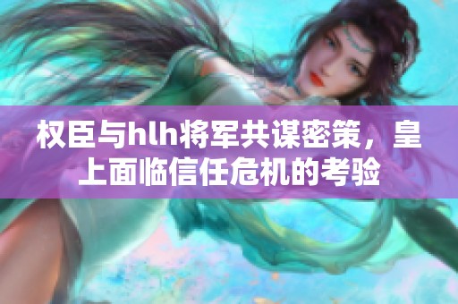权臣与hlh将军共谋密策，皇上面临信任危机的考验