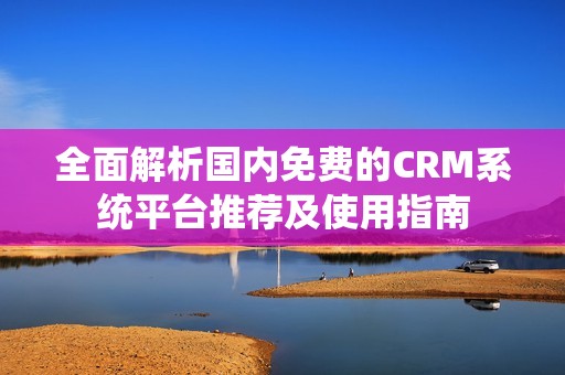 全面解析国内免费的CRM系统平台推荐及使用指南