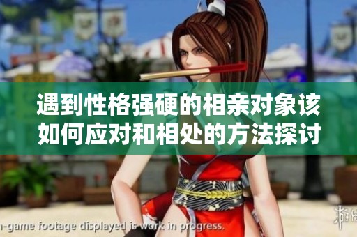 遇到性格强硬的相亲对象该如何应对和相处的方法探讨
