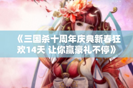 《三国杀十周年庆典新春狂欢14天 让你赢豪礼不停》