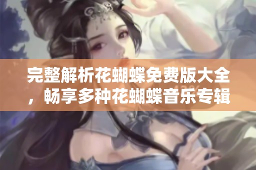 完整解析花蝴蝶免费版大全，畅享多种花蝴蝶音乐专辑