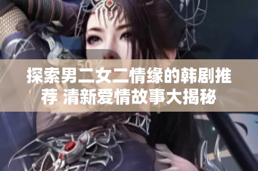 探索男二女二情缘的韩剧推荐 清新爱情故事大揭秘