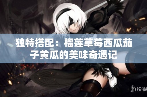 独特搭配：榴莲草莓西瓜茄子黄瓜的美味奇遇记