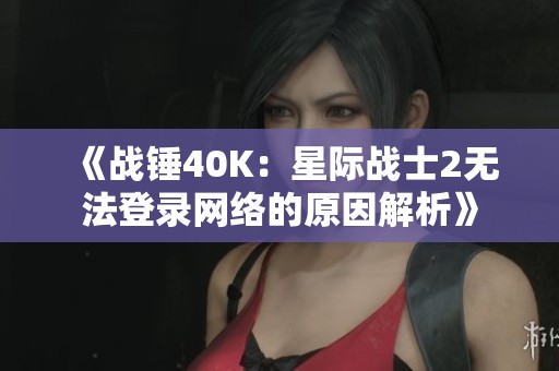 《战锤40K：星际战士2无法登录网络的原因解析》