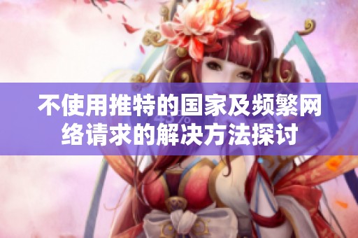 不使用推特的国家及频繁网络请求的解决方法探讨