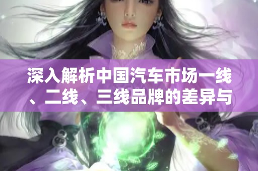 深入解析中国汽车市场一线、二线、三线品牌的差异与发展趋势