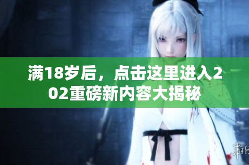 满18岁后，点击这里进入202重磅新内容大揭秘