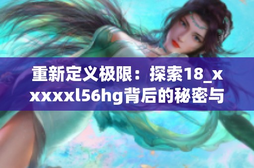 重新定义极限：探索18_xxxxxl56hg背后的秘密与潜力