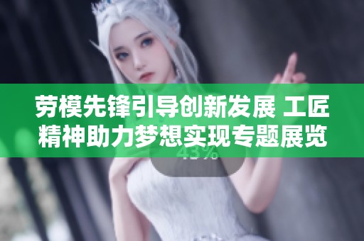 劳模先锋引导创新发展 工匠精神助力梦想实现专题展览活动