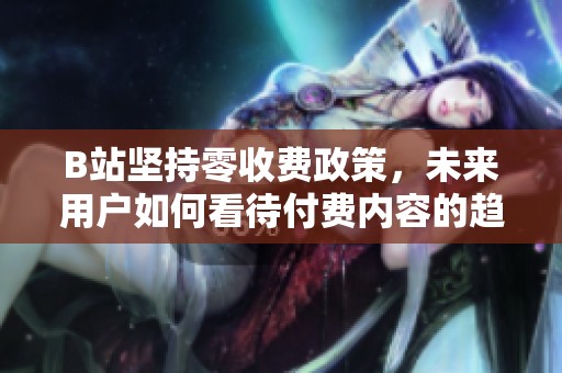 B站坚持零收费政策，未来用户如何看待付费内容的趋势