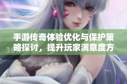 手游传奇体验优化与保护策略探讨，提升玩家满意度方法分享