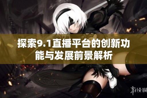 探索9.1直播平台的创新功能与发展前景解析