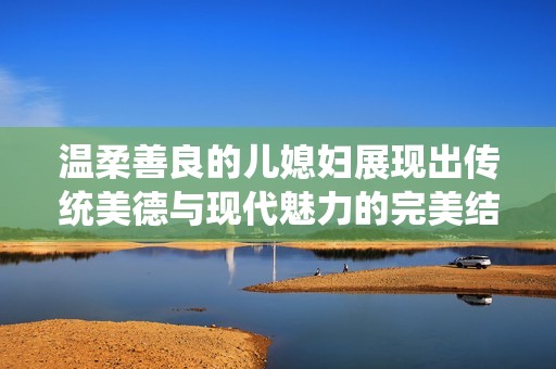 温柔善良的儿媳妇展现出传统美德与现代魅力的完美结合