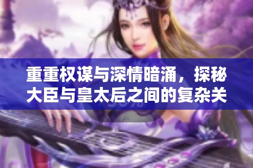 重重权谋与深情暗涌，探秘大臣与皇太后之间的复杂关系