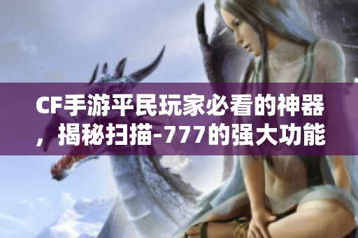 CF手游平民玩家必看的神器，揭秘扫描-777的强大功能与技巧