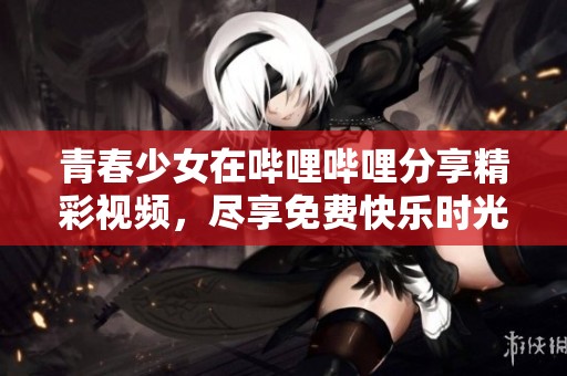青春少女在哔哩哔哩分享精彩视频，尽享免费快乐时光