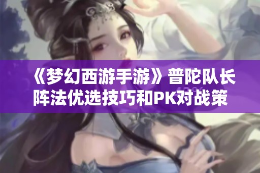 《梦幻西游手游》普陀队长阵法优选技巧和PK对战策略分析
