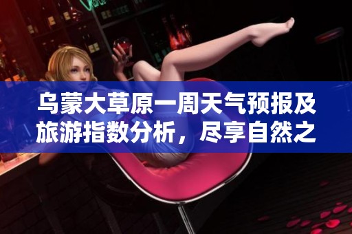 乌蒙大草原一周天气预报及旅游指数分析，尽享自然之美