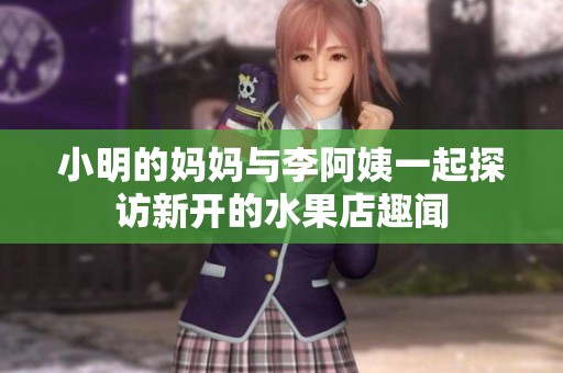 小明的妈妈与李阿姨一起探访新开的水果店趣闻