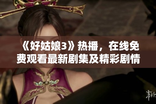 《好姑娘3》热播，在线免费观看最新剧集及精彩剧情解析