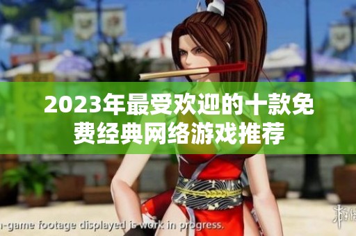 2023年最受欢迎的十款免费经典网络游戏推荐