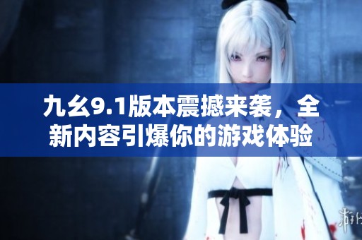 九幺9.1版本震撼来袭，全新内容引爆你的游戏体验