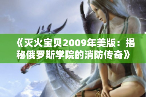 《灭火宝贝2009年美版：揭秘俄罗斯学院的消防传奇》