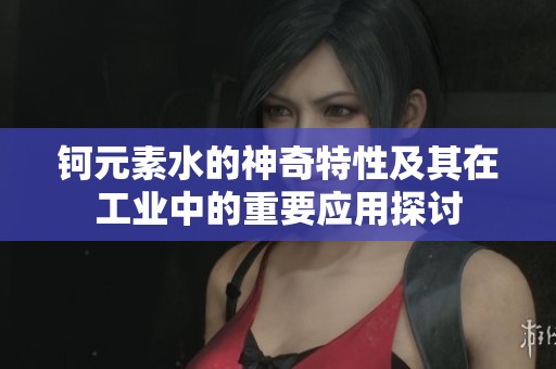 钶元素水的神奇特性及其在工业中的重要应用探讨