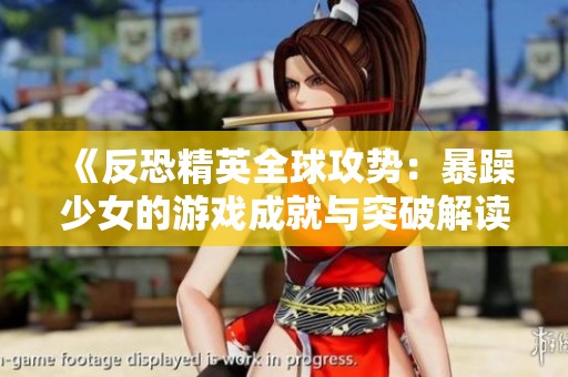 《反恐精英全球攻势：暴躁少女的游戏成就与突破解读》