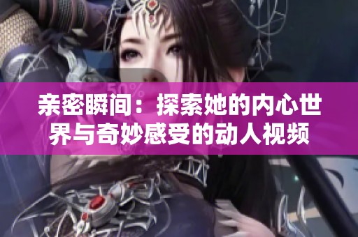 亲密瞬间：探索她的内心世界与奇妙感受的动人视频