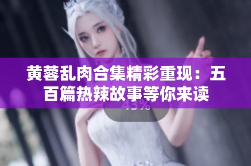 黄蓉乱肉合集精彩重现：五百篇热辣故事等你来读