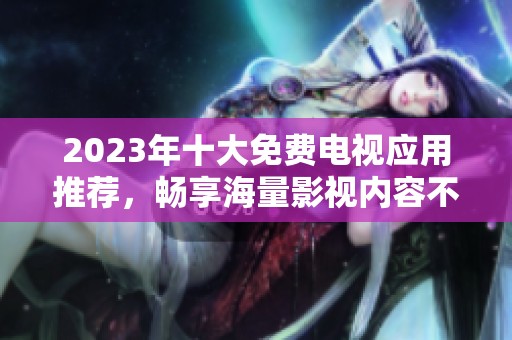 2023年十大免费电视应用推荐，畅享海量影视内容不花钱