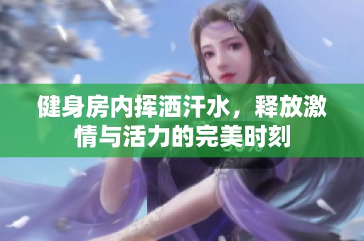 健身房内挥洒汗水，释放激情与活力的完美时刻