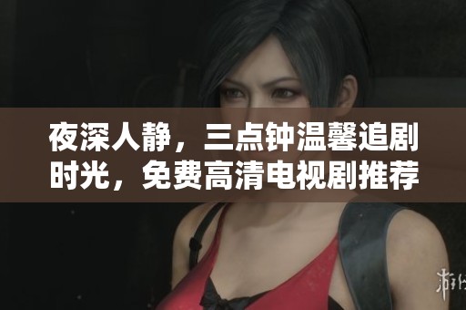 夜深人静，三点钟温馨追剧时光，免费高清电视剧推荐