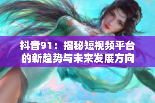 抖音91：揭秘短视频平台的新趋势与未来发展方向